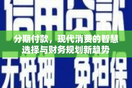 米易分期付款，现代消费的智慧选择与财务规划新趋势