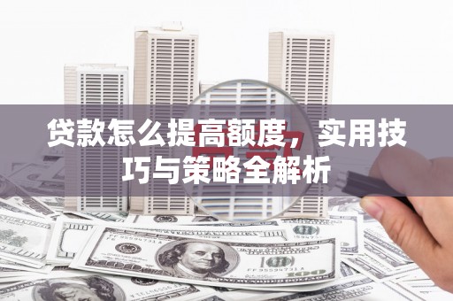 米易贷款怎么提高额度，实用技巧与策略全解析