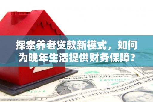 米易探索养老贷款新模式，如何为晚年生活提供财务保障？