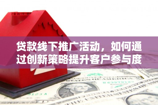 米易贷款线下推广活动，如何通过创新策略提升客户参与度