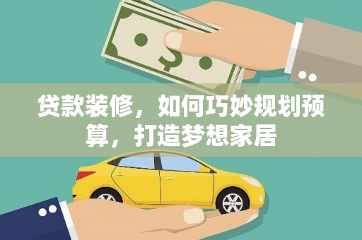 米易贷款装修，如何巧妙规划预算，打造梦想家居
