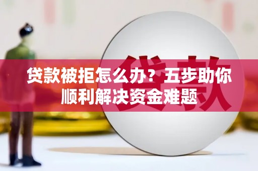 米易贷款被拒怎么办？五步助你顺利解决资金难题