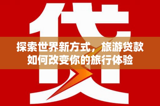 米易探索世界新方式，旅游贷款如何改变你的旅行体验