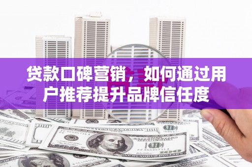 米易贷款口碑营销，如何通过用户推荐提升品牌信任度