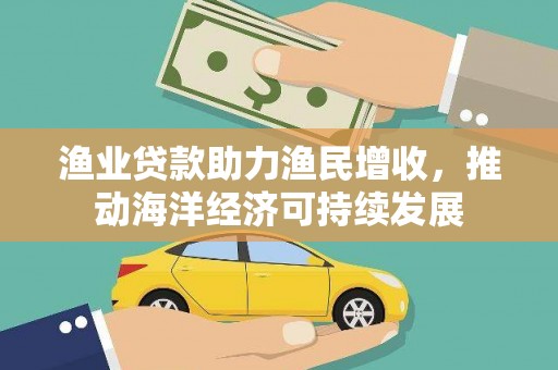 米易渔业贷款助力渔民增收，推动海洋经济可持续发展