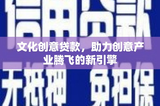 米易文化创意贷款，助力创意产业腾飞的新引擎