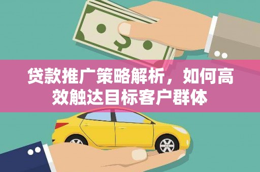 米易贷款推广策略解析，如何高效触达目标客户群体