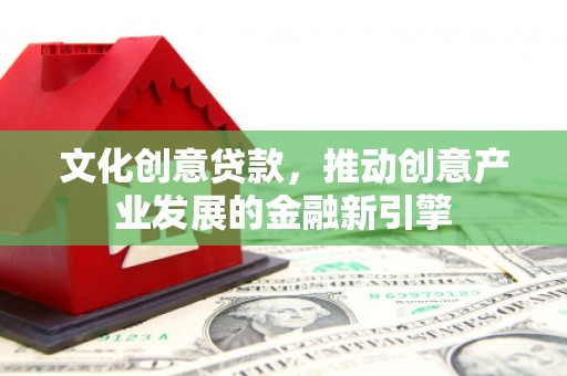 米易文化创意贷款，推动创意产业发展的金融新引擎