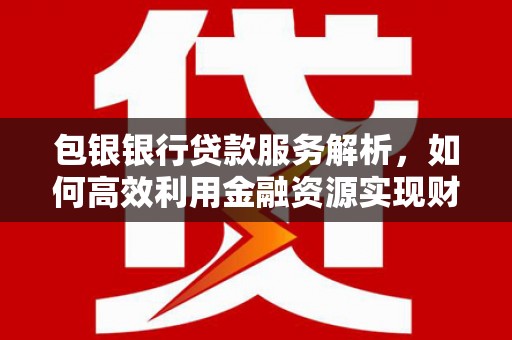 米易包银银行贷款服务解析，如何高效利用金融资源实现财富增长