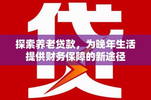 米易探索养老贷款，为晚年生活提供财务保障的新途径