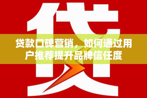 米易贷款口碑营销，如何通过用户推荐提升品牌信任度