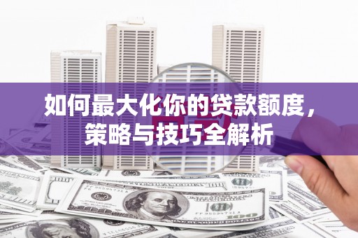 米易如何最大化你的贷款额度，策略与技巧全解析
