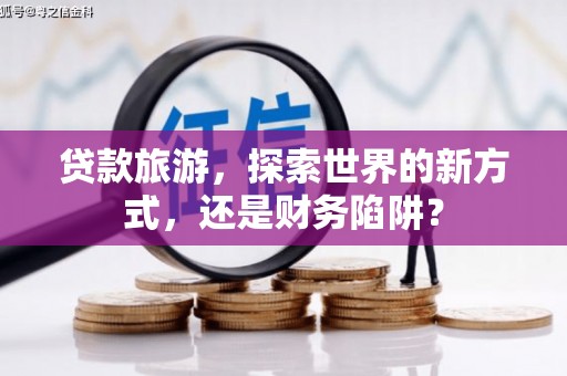米易贷款旅游，探索世界的新方式，还是财务陷阱？