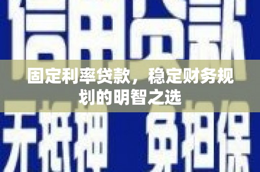 米易固定利率贷款，稳定财务规划的明智之选