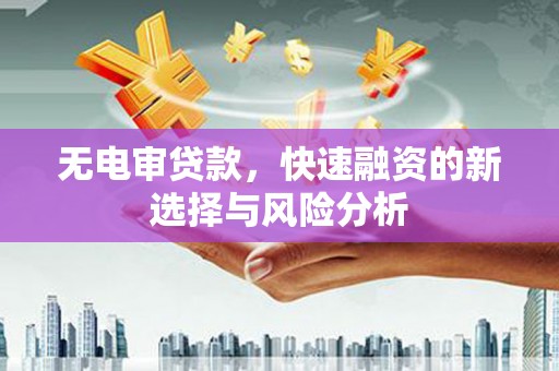 米易无电审贷款，快速融资的新选择与风险分析