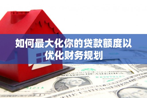 米易如何最大化你的贷款额度以优化财务规划