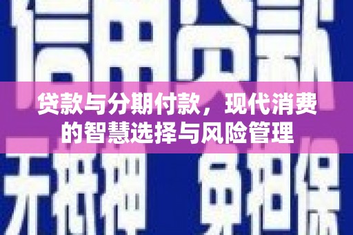 米易贷款与分期付款，现代消费的智慧选择与风险管理