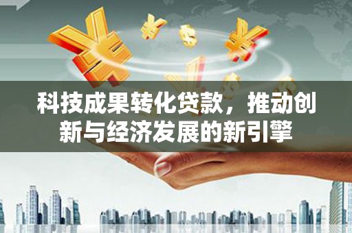 米易科技成果转化贷款，推动创新与经济发展的新引擎