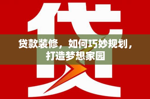 米易贷款装修，如何巧妙规划，打造梦想家园