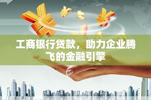 米易工商银行贷款，助力企业腾飞的金融引擎