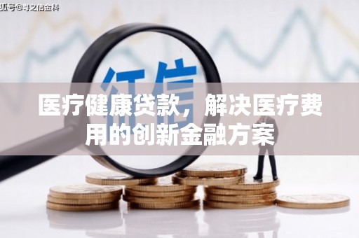 米易医疗健康贷款，解决医疗费用的创新金融方案
