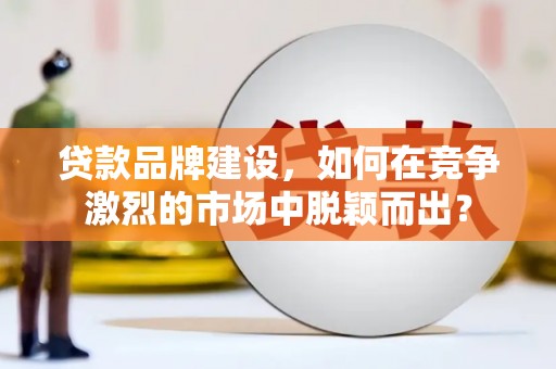 米易贷款品牌建设，如何在竞争激烈的市场中脱颖而出？