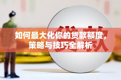 米易如何最大化你的贷款额度，策略与技巧全解析