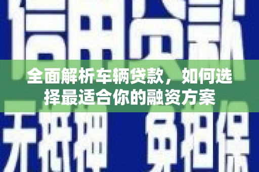 米易全面解析车辆贷款，如何选择最适合你的融资方案