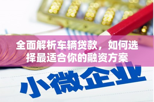 米易全面解析车辆贷款，如何选择最适合你的融资方案
