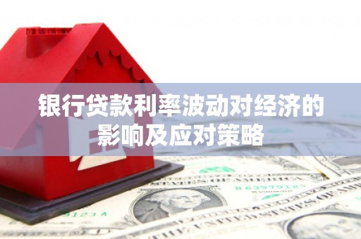 米易银行贷款利率波动对经济的影响及应对策略