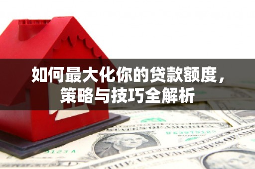 米易如何最大化你的贷款额度，策略与技巧全解析