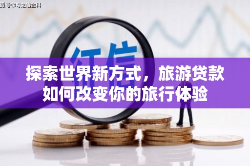 米易探索世界新方式，旅游贷款如何改变你的旅行体验