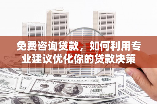 米易免费咨询贷款，如何利用专业建议优化你的贷款决策