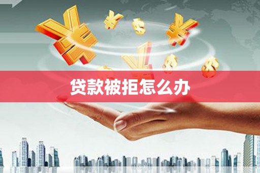 米易贷款被拒怎么办